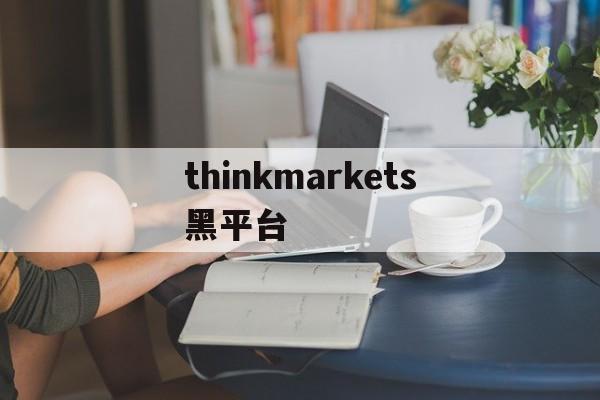 thinkmarkets黑平台的简单介绍